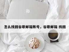 怎么找回谷歌邮箱账号，谷歌邮箱 找回