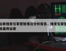 谷歌搜索引擎营销情况分析报告，搜索引擎营销案例谷歌