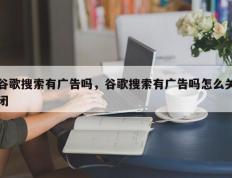 谷歌搜索有广告吗，谷歌搜索有广告吗怎么关闭