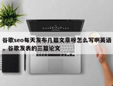 谷歌seo每天发布几篇文章呀怎么写啊英语，谷歌发表的三篇论文