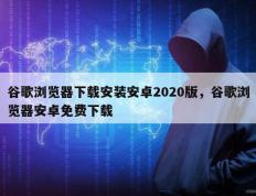 谷歌浏览器下载安装安卓2020版，谷歌浏览器安卓免费下载