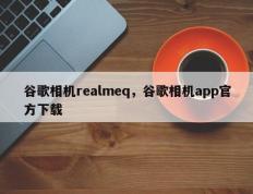 谷歌相机realmeq，谷歌相机app官方下载