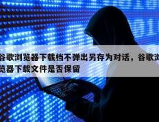 谷歌浏览器下载档不弹出另存为对话，谷歌浏览器下载文件是否保留