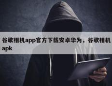 谷歌相机app官方下载安卓华为，谷歌相机apk