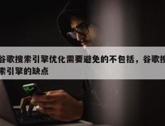 谷歌搜索引擎优化需要避免的不包括，谷歌搜索引擎的缺点