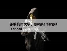 谷歌杭州大学，google target school