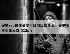 谷歌seo搜索引擎下载地址是什么，谷歌搜索引擎入口 023dir