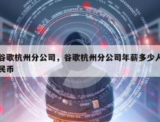 谷歌杭州分公司，谷歌杭州分公司年薪多少人民币