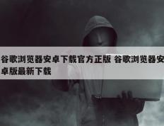 谷歌浏览器安卓下载官方正版 谷歌浏览器安卓版最新下载