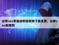 谷歌seo零基础教程视频下载免费，谷歌seo新规则