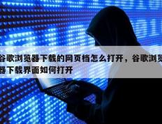 谷歌浏览器下载的网页档怎么打开，谷歌浏览器下载界面如何打开