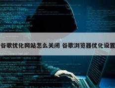 谷歌优化网站怎么关闭 谷歌浏览器优化设置