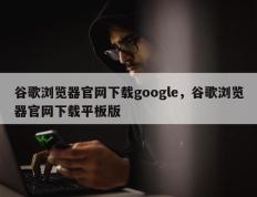 谷歌浏览器官网下载google，谷歌浏览器官网下载平板版