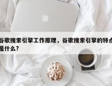 谷歌搜索引擎工作原理，谷歌搜索引擎的特点是什么?