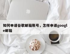 如何申请谷歌邮箱账号，怎样申请google邮箱