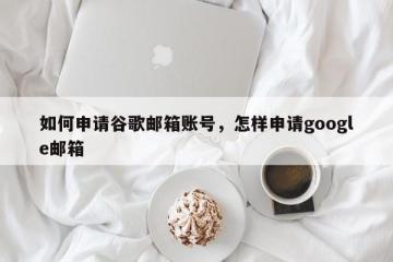 如何申请谷歌邮箱账号，怎样申请google邮箱