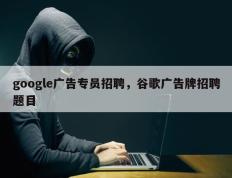 google广告专员招聘，谷歌广告牌招聘题目