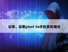 谷歌，谷歌pixel 9a手机真机曝光