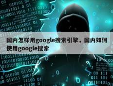 国内怎样用google搜索引擎，国内如何使用google搜索