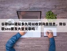 谷歌seo建站多久可以收到询盘信息，做谷歌seo要发大量文章吗