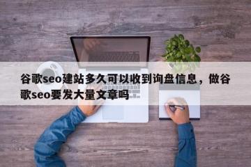 谷歌seo建站多久可以收到询盘信息，做谷歌seo要发大量文章吗