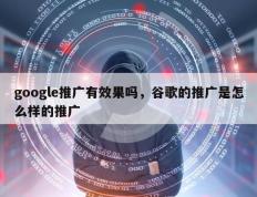 google推广有效果吗，谷歌的推广是怎么样的推广