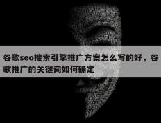 谷歌seo搜索引擎推广方案怎么写的好，谷歌推广的关键词如何确定