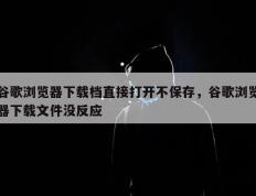 谷歌浏览器下载档直接打开不保存，谷歌浏览器下载文件没反应