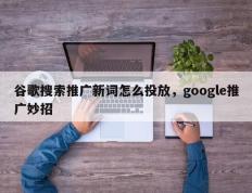 谷歌搜索推广新词怎么投放，google推广妙招