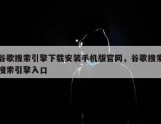 谷歌搜索引擎下载安装手机版官网，谷歌搜索搜索引擎入口