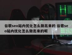 谷歌seo站内优化怎么做出来的 谷歌seo站内优化怎么做出来的呢