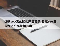 谷歌seo怎么优化产品营销 谷歌seo怎么优化产品营销方案