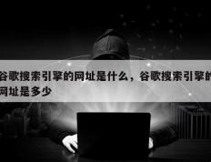 谷歌搜索引擎的网址是什么，谷歌搜索引擎的网址是多少