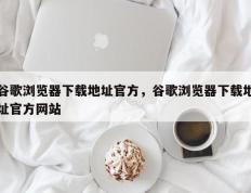 谷歌浏览器下载地址官方，谷歌浏览器下载地址官方网站