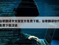 谷歌翻译中文版官方免费下载，谷歌翻译软件免费下载汉语