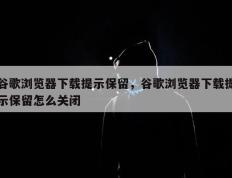 谷歌浏览器下载提示保留，谷歌浏览器下载提示保留怎么关闭