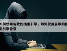 如何使用谷歌的搜索引擎，如何使用谷歌的搜索引擎登录