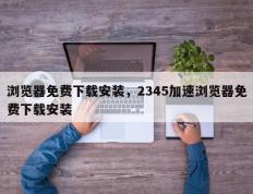 浏览器免费下载安装，2345加速浏览器免费下载安装