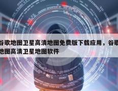谷歌地图卫星高清地图免费版下载应用，谷歌地图高清卫星地图软件