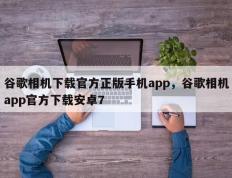 谷歌相机下载官方正版手机app，谷歌相机app官方下载安卓7