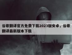 谷歌翻译官方免费下载2023版安卓，谷歌翻译最新版本下载