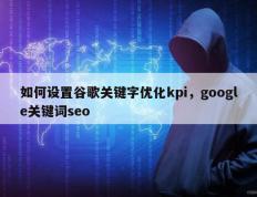 如何设置谷歌关键字优化kpi，google关键词seo
