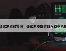 谷歌浏览器官网，谷歌浏览器官网入口手机版