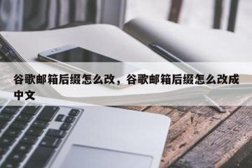 谷歌邮箱后缀怎么改，谷歌邮箱后缀怎么改成中文