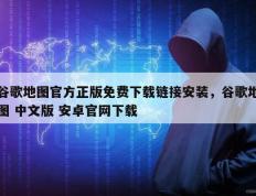 谷歌地图官方正版免费下载链接安装，谷歌地图 中文版 安卓官网下载