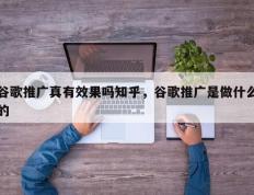 谷歌推广真有效果吗知乎，谷歌推广是做什么的