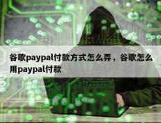 谷歌paypal付款方式怎么弄，谷歌怎么用paypal付款