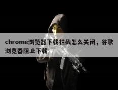 chrome浏览器下载拦截怎么关闭，谷歌浏览器阻止下载