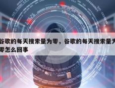 谷歌的每天搜索量为零，谷歌的每天搜索量为零怎么回事