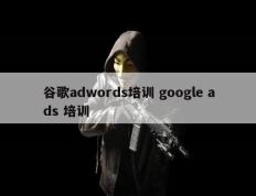 谷歌adwords培训 google ads 培训